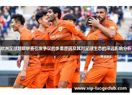 欧洲足球超级联赛引发争议的多重原因及其对足球生态的深远影响分析