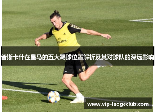 普斯卡什在皇马的五大踢球位置解析及其对球队的深远影响