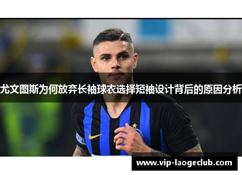 尤文图斯为何放弃长袖球衣选择短袖设计背后的原因分析 尤文图斯为何放弃长袖球衣选择短袖设计背后的原因分析