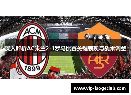 深入解析AC米兰2-1罗马比赛关键表现与战术调整