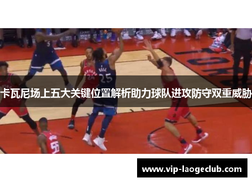 卡瓦尼场上五大关键位置解析助力球队进攻防守双重威胁