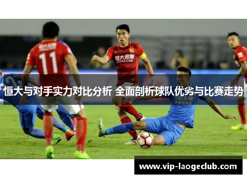 恒大与对手实力对比分析 全面剖析球队优劣与比赛走势 恒大与对手实力对比分析 全面剖析球队优劣与比赛走势