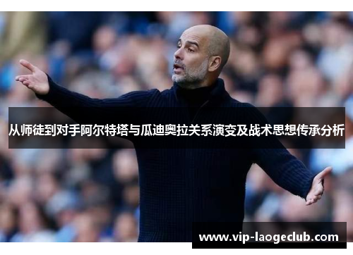 从师徒到对手阿尔特塔与瓜迪奥拉关系演变及战术思想传承分析