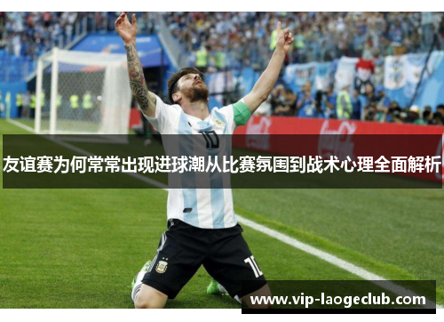 友谊赛为何常常出现进球潮从比赛氛围到战术心理全面解析