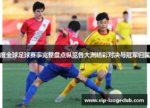 度全球足球赛事完整盘点纵览各大洲精彩对决与冠军归属