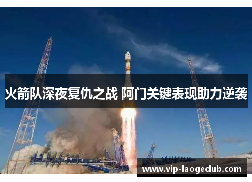 火箭队深夜复仇之战 阿门关键表现助力逆袭 火箭队深夜复仇之战 阿门关键表现助力逆袭
