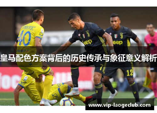 皇马配色方案背后的历史传承与象征意义解析 皇马配色方案背后的历史传承与象征意义解析