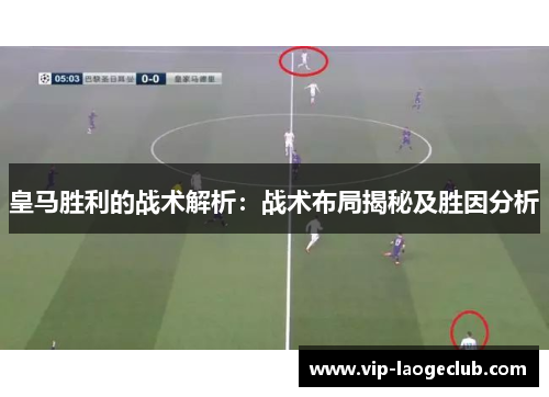 皇马胜利的战术解析：战术布局揭秘及胜因分析