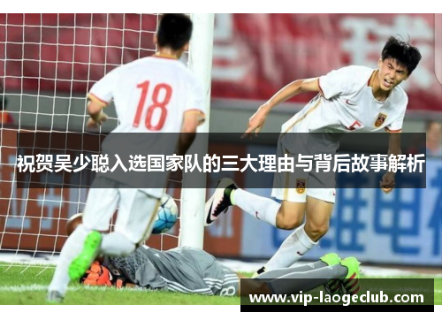 祝贺吴少聪入选国家队的三大理由与背后故事解析 祝贺吴少聪入选国家队的三大理由与背后故事解析