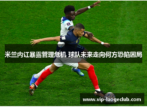 米兰内讧暴露管理危机 球队未来走向何方恐陷困局
