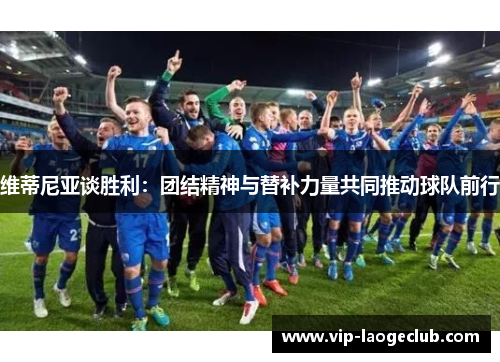 维蒂尼亚谈胜利:团结精神与替补力量共同推动球队前行 维蒂尼亚谈胜利:团结精神与替补力量共同推动球队前行