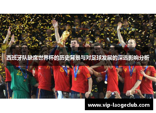 西班牙队缺席世界杯的历史背景与对足球发展的深远影响分析