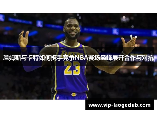 詹姆斯与卡特如何携手竞争NBA赛场巅峰展开合作与对抗