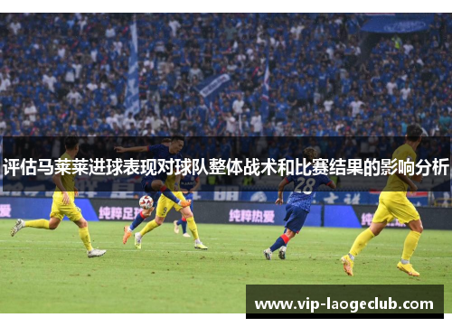 评估马莱莱进球表现对球队整体战术和比赛结果的影响分析