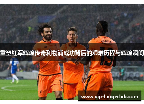 重塑红军辉煌传奇利物浦成功背后的艰难历程与辉煌瞬间