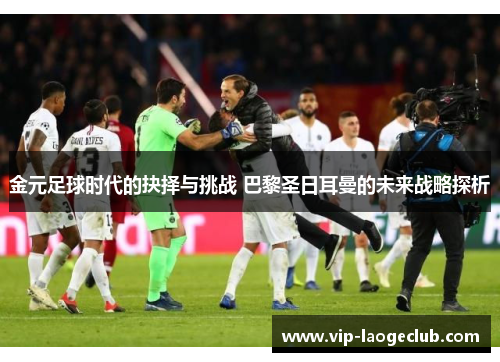 金元足球时代的抉择与挑战 巴黎圣日耳曼的未来战略探析