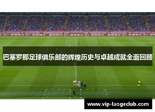 巴塞罗那足球俱乐部的辉煌历史与卓越成就全面回顾 巴塞罗那足球俱乐部的辉煌历史与卓越成就全面回顾