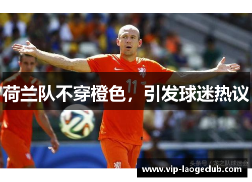 荷兰队不穿橙色,引发球迷热议 荷兰队不穿橙色,引发球迷热议