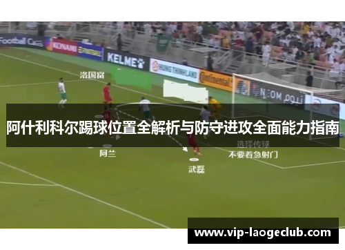 阿什利科尔踢球位置全解析与防守进攻全面能力指南 阿什利科尔踢球位置全解析与防守进攻全面能力指南