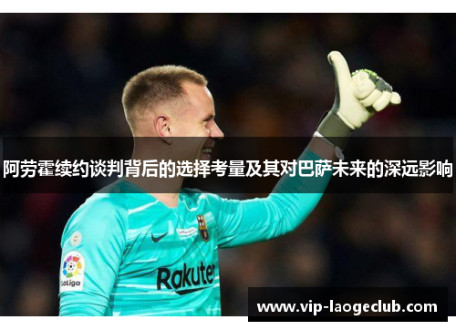 阿劳霍续约谈判背后的选择考量及其对巴萨未来的深远影响 阿劳霍续约谈判背后的选择考量及其对巴萨未来的深远影响