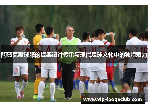 阿贾克斯球服的经典设计传承与现代足球文化中的独特魅力