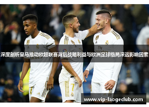 深度剖析皇马推动欧超联赛背后战略利益与欧洲足球格局深远影响因素 深度剖析皇马推动欧超联赛背后战略利益与欧洲足球格局深远影响因素