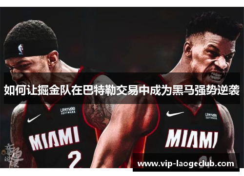 如何让掘金队在巴特勒交易中成为黑马强势逆袭