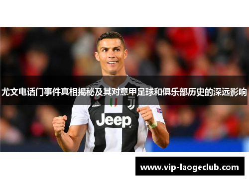 尤文电话门事件真相揭秘及其对意甲足球和俱乐部历史的深远影响