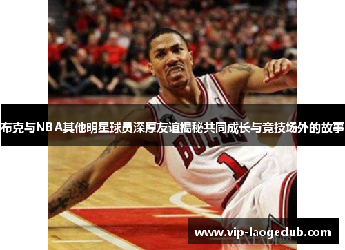 布克与NBA其他明星球员深厚友谊揭秘共同成长与竞技场外的故事