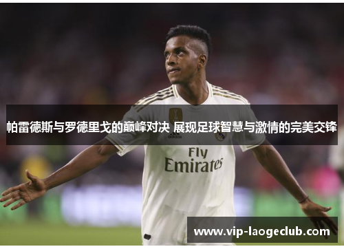 帕雷德斯与罗德里戈的巅峰对决 展现足球智慧与激情的完美交锋