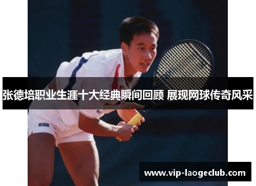 张德培职业生涯十大经典瞬间回顾 展现网球传奇风采 张德培职业生涯十大经典瞬间回顾 展现网球传奇风采