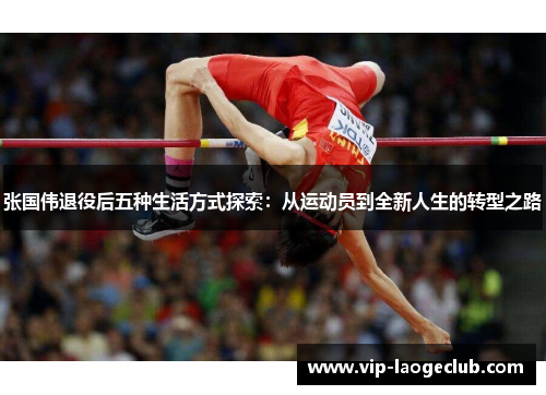 张国伟退役后五种生活方式探索:从运动员到全新人生的转型之路 张国伟退役后五种生活方式探索:从运动员到全新人生的转型之路