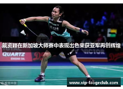 戴资颖在新加坡大师赛中表现出色荣获亚军再创辉煌 戴资颖在新加坡大师赛中表现出色荣获亚军再创辉煌