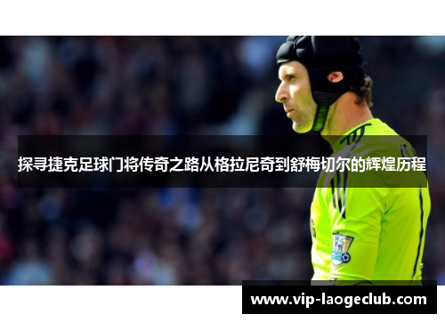 探寻捷克足球门将传奇之路从格拉尼奇到舒梅切尔的辉煌历程