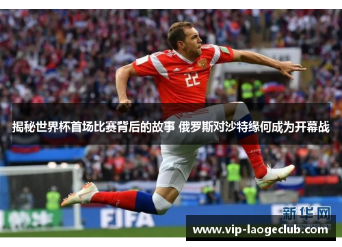 揭秘世界杯首场比赛背后的故事 俄罗斯对沙特缘何成为开幕战 揭秘世界杯首场比赛背后的故事 俄罗斯对沙特缘何成为开幕战