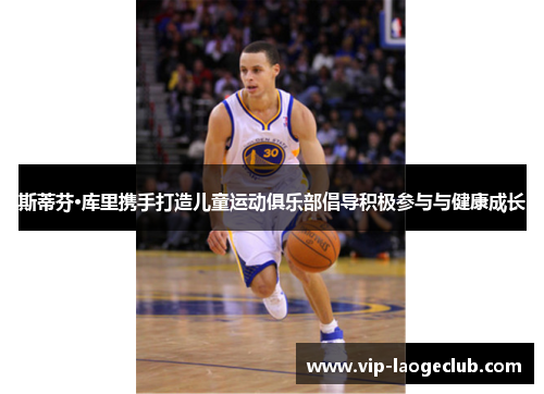 斯蒂芬·库里携手打造儿童运动俱乐部倡导积极参与与健康成长 斯蒂芬·库里携手打造儿童运动俱乐部倡导积极参与与健康成长