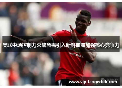 曼联中场控制力欠缺急需引入新鲜血液加强核心竞争力