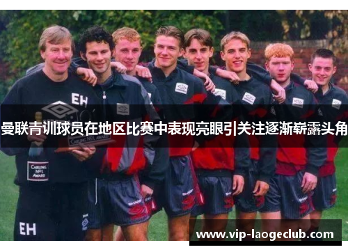 曼联青训球员在地区比赛中表现亮眼引关注逐渐崭露头角