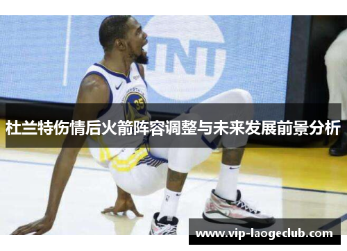 杜兰特伤情后火箭阵容调整与未来发展前景分析 杜兰特伤情后火箭阵容调整与未来发展前景分析