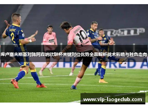 库卢塞夫斯基对阵阿森纳欧联杯关键对位优势全面解析战术影响与胜负走向 库卢塞夫斯基对阵阿森纳欧联杯关键对位优势全面解析战术影响与胜负走向