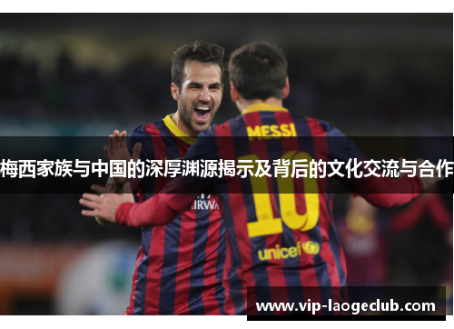 梅西家族与中国的深厚渊源揭示及背后的文化交流与合作