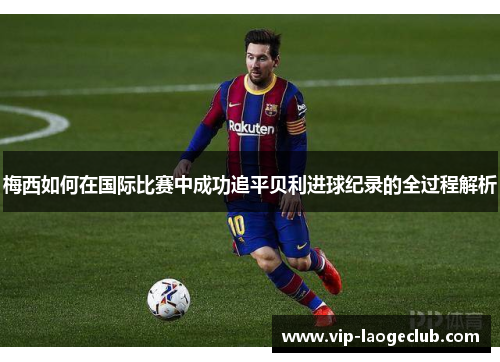 梅西如何在国际比赛中成功追平贝利进球纪录的全过程解析