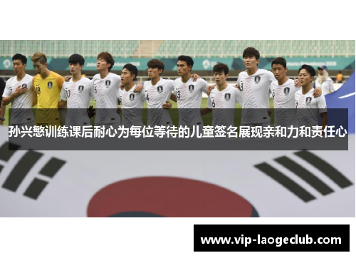 孙兴慜训练课后耐心为每位等待的儿童签名展现亲和力和责任心 孙兴慜训练课后耐心为每位等待的儿童签名展现亲和力和责任心