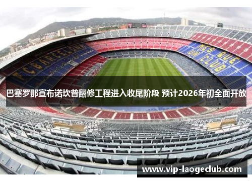 巴塞罗那宣布诺坎普翻修工程进入收尾阶段 预计2026年初全面开放 巴塞罗那宣布诺坎普翻修工程进入收尾阶段 预计2026年初全面开放