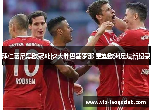 拜仁慕尼黑欧冠8比2大胜巴塞罗那 重塑欧洲足坛新纪录 拜仁慕尼黑欧冠8比2大胜巴塞罗那 重塑欧洲足坛新纪录