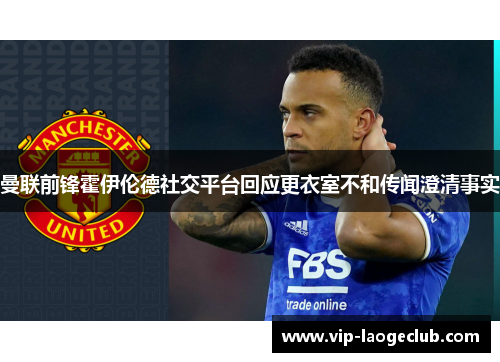 曼联前锋霍伊伦德社交平台回应更衣室不和传闻澄清事实 曼联前锋霍伊伦德社交平台回应更衣室不和传闻澄清事实