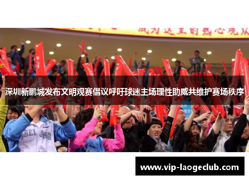 深圳新鹏城发布文明观赛倡议呼吁球迷主场理性助威共维护赛场秩序 深圳新鹏城发布文明观赛倡议呼吁球迷主场理性助威共维护赛场秩序