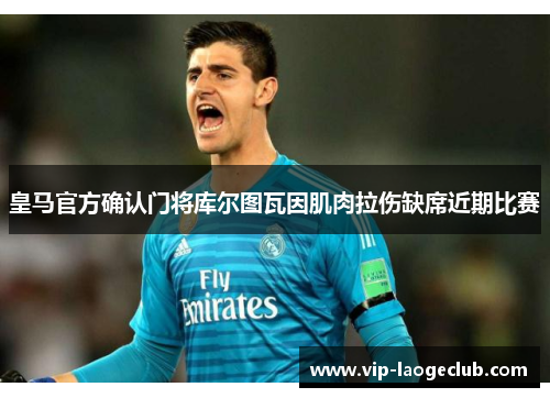 皇马官方确认门将库尔图瓦因肌肉拉伤缺席近期比赛