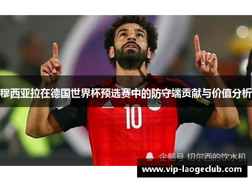 穆西亚拉在德国世界杯预选赛中的防守端贡献与价值分析 穆西亚拉在德国世界杯预选赛中的防守端贡献与价值分析