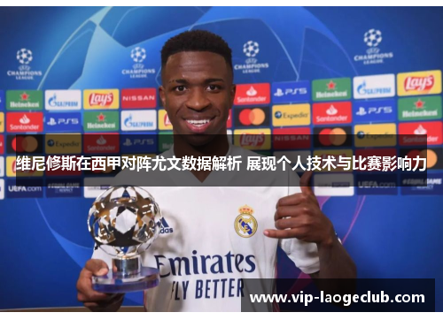 维尼修斯在西甲对阵尤文数据解析 展现个人技术与比赛影响力 维尼修斯在西甲对阵尤文数据解析 展现个人技术与比赛影响力